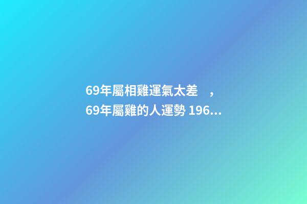 69年屬相雞運氣太差，69年屬雞的人運勢 1969年屬雞運程分析